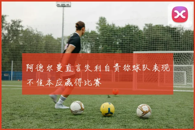 阿德尔曼直言失利自责称球队表现不佳本应赢得比赛