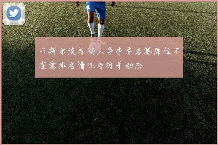 卡斯尔谈与湖人争夺季后赛席位不在意排名情况与对手动态