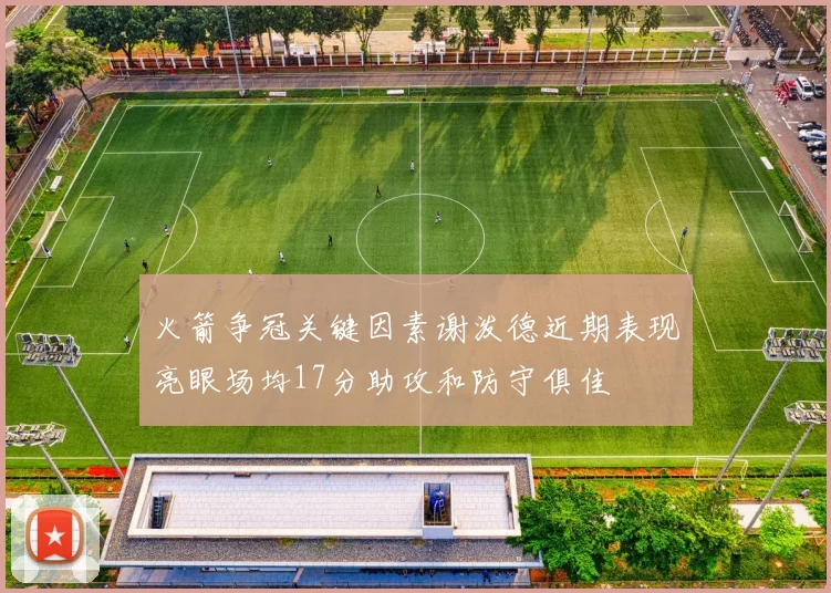 火箭争冠关键因素谢泼德近期表现亮眼场均17分助攻和防守俱佳