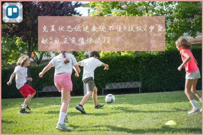 克莱状态低迷表现不佳8投仅2中贡献5分正负值惨淡12