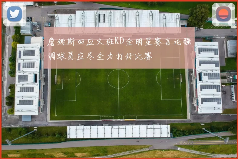 詹姆斯回应文班KD全明星赛言论强调球员应尽全力打好比赛