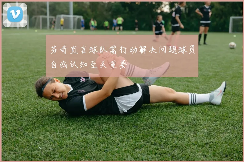 芬奇直言球队需行动解决问题球员自我认知至关重要