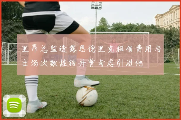 里昂总监透露恩德里克租借费用与出场次数挂钩并曾考虑引进他