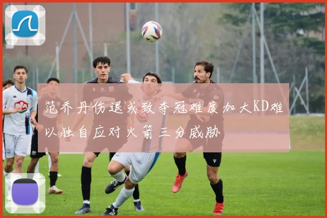 范乔丹伤退或致夺冠难度加大KD难以独自应对火箭三分威胁