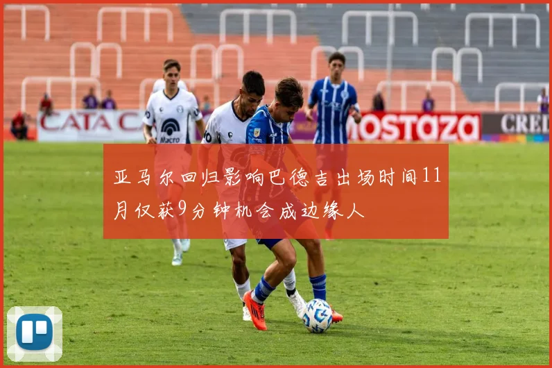 亚马尔回归影响巴德吉出场时间11月仅获9分钟机会成边缘人