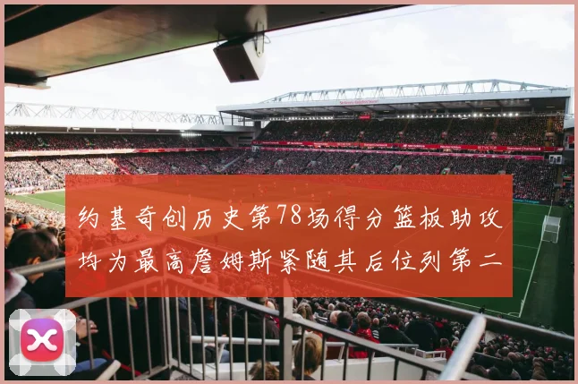 约基奇创历史第78场得分篮板助攻均为最高詹姆斯紧随其后位列第二