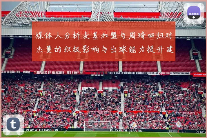 媒体人分析麦基加盟与周琦回归对杰曼的积极影响与出球能力提升建议
