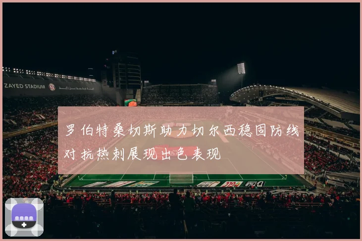 罗伯特桑切斯助力切尔西稳固防线对抗热刺展现出色表现