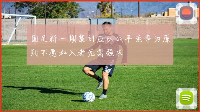 国足新一期集训应以公平竞争为原则不愿加入者无需强求