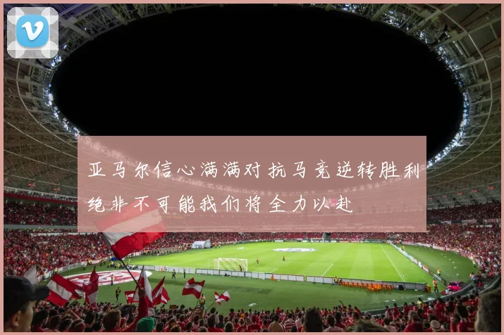 亚马尔信心满满对抗马竞逆转胜利绝非不可能我们将全力以赴