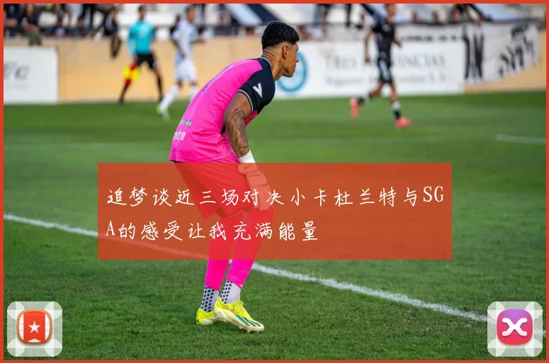 追梦谈近三场对决小卡杜兰特与SGA的感受让我充满能量