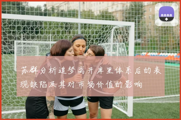 苏群分析追梦离开库里体系后的表现缺陷及其对市场价值的影响