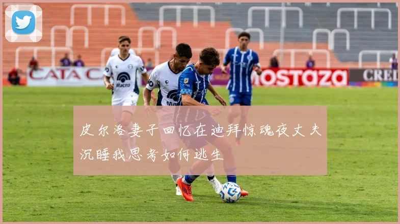 皮尔洛妻子回忆在迪拜惊魂夜丈夫沉睡我思考如何逃生