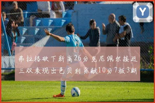弗拉格砍下新高26分克尼佩尔接近三双表现出色贝利贡献10分7板3断