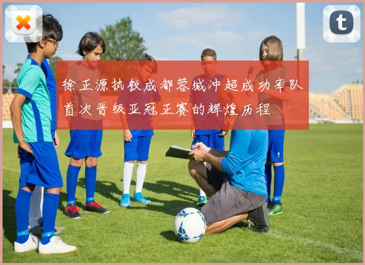 徐正源执教成都蓉城冲超成功率队首次晋级亚冠正赛的辉煌历程