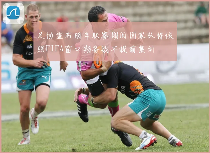 足协宣布明年联赛期间国家队将依照FIFA窗口期备战不提前集训