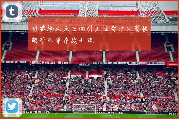 特雷杨未来去向引关注奇才火箭快船等队争夺战升级