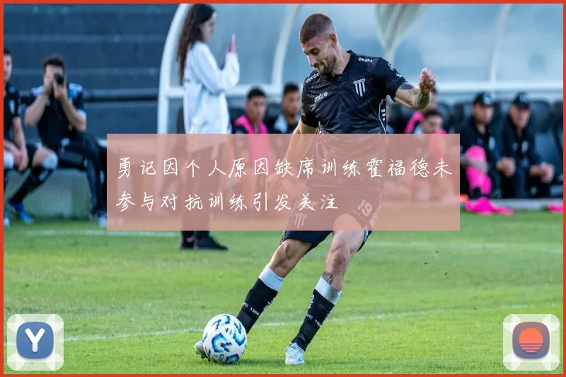 勇记因个人原因缺席训练霍福德未参与对抗训练引发关注