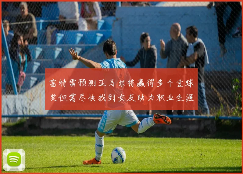 富特雷预测亚马尔将赢得多个金球奖但需尽快找到女友助力职业生涯