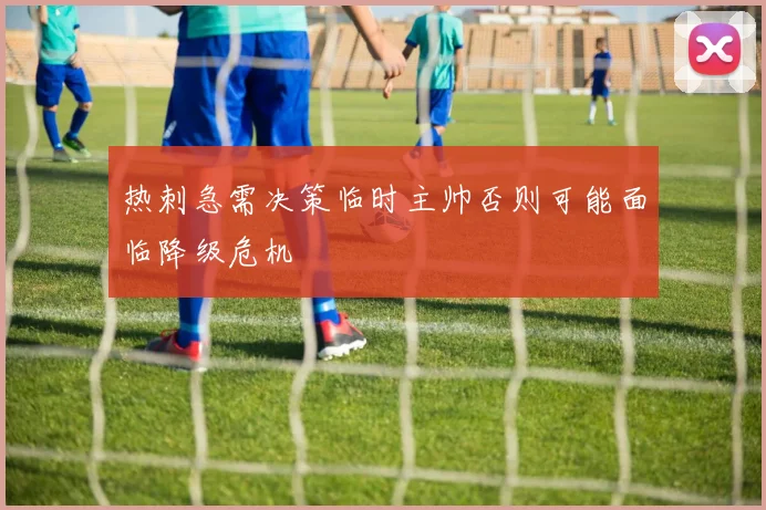 热刺急需决策临时主帅否则可能面临降级危机