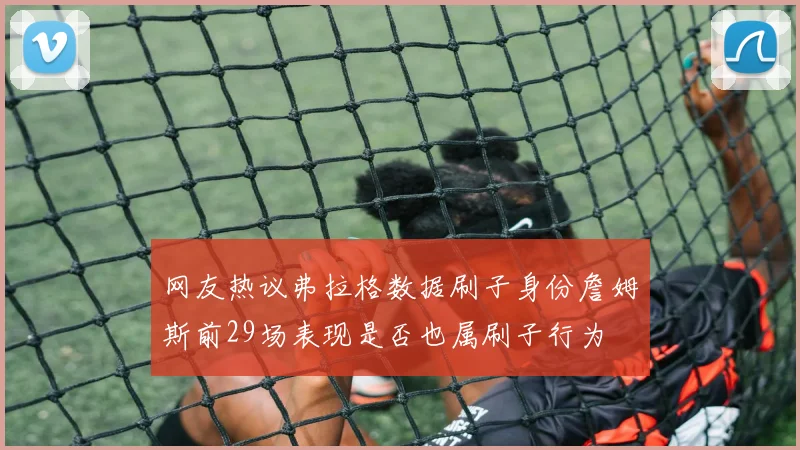 网友热议弗拉格数据刷子身份詹姆斯前29场表现是否也属刷子行为